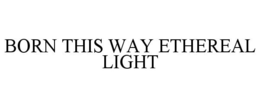 BORN THIS WAY ETHEREAL LIGHT trademark