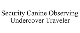 SECURITY CANINE OBSERVING UNDERCOVER TRAVELER trademark