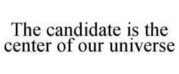 THE CANDIDATE IS THE CENTER OF OUR UNIVERSE trademark