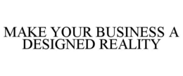 MAKE YOUR BUSINESS A DESIGNED REALITY trademark