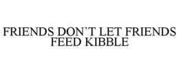 FRIENDS DON'T LET FRIENDS FEED KIBBLE trademark