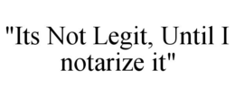 "ITS NOT LEGIT, UNTIL I NOTARIZE IT" trademark