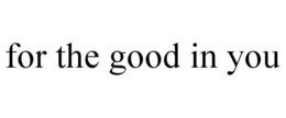 FOR THE GOOD IN YOU trademark