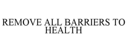 REMOVE ALL BARRIERS TO HEALTH trademark