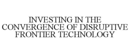 INVESTING IN THE CONVERGENCE OF DISRUPTIVE FRONTIER TECHNOLOGY trademark