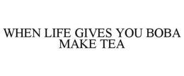 WHEN LIFE GIVES YOU BOBA MAKE TEA trademark