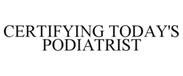CERTIFYING TODAY'S PODIATRIST trademark