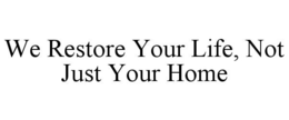 WE RESTORE YOUR LIFE, NOT JUST YOUR HOME trademark