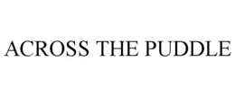 ACROSS THE PUDDLE trademark