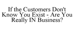 IF THE CUSTOMERS DON'T KNOW YOU EXIST - ARE YOU REALLY IN BUSINESS? trademark