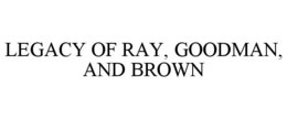 LEGACY OF RAY, GOODMAN, AND BROWN trademark