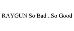 RAYGUN SO BAD...SO GOOD trademark