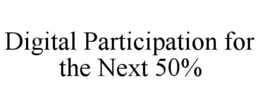 DIGITAL PARTICIPATION FOR THE NEXT 50% trademark