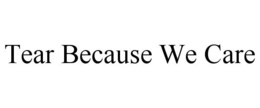 TEAR BECAUSE WE CARE trademark