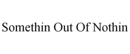 SOMETHIN OUT OF NOTHIN trademark