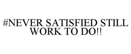 #NEVER SATISFIED STILL WORK TO DO!! trademark
