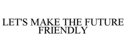LET'S MAKE THE FUTURE FRIENDLY trademark