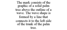 THE MARK CONSISTS OF THE GRAPHIC OF A SOLID PALM TREE ABOVE THE OUTLINE OF A WAVE. THE WAVE SHAPE IS FORMED BY A LINE THAT CONNECTS IT TO THE LEFT SIDE OF THE TRUNK OF THE PALM TREE. trademark