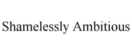 SHAMELESSLY AMBITIOUS trademark