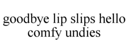 GOODBYE LIP SLIPS HELLO COMFY UNDIES trademark