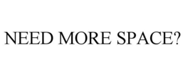 NEED MORE SPACE? trademark