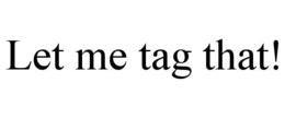 LET ME TAG THAT! trademark