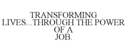 TRANSFORMING LIVES...THROUGH THE POWER OF A JOB. trademark