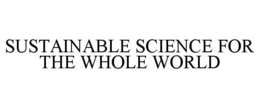 SUSTAINABLE SCIENCE FOR THE WHOLE WORLD trademark