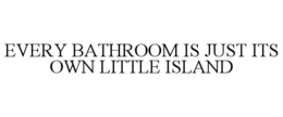 EVERY BATHROOM IS JUST ITS OWN LITTLE ISLAND trademark