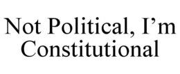 NOT POLITICAL, I'M CONSTITUTIONAL trademark