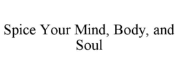 SPICE YOUR MIND, BODY, AND SOUL trademark