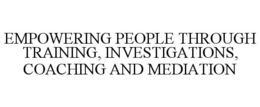 EMPOWERING PEOPLE THROUGH TRAINING, INVESTIGATIONS, COACHING AND MEDIATION trademark