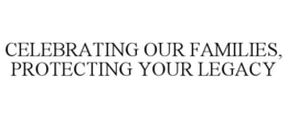 CELEBRATING OUR FAMILIES, PROTECTING YOUR LEGACY trademark