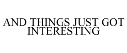 AND THINGS JUST GOT INTERESTING trademark
