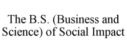 THE B.S. (BUSINESS AND SCIENCE) OF SOCIAL IMPACT trademark