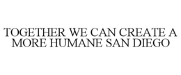 TOGETHER WE CAN CREATE A MORE HUMANE SAN DIEGO trademark