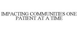 IMPACTING COMMUNITIES ONE PATIENT AT A TIME trademark