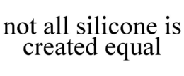 NOT ALL SILICONE IS CREATED EQUAL trademark