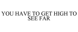 YOU HAVE TO GET HIGH TO SEE FAR trademark