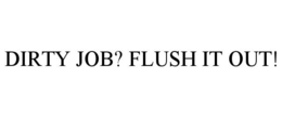 DIRTY JOB? FLUSH IT OUT! trademark