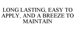 LONG LASTING, EASY TO APPLY, AND A BREEZE TO MAINTAIN trademark