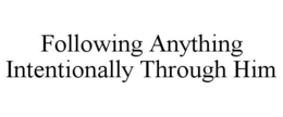 FOLLOWING ANYTHING INTENTIONALLY THROUGH HIM trademark