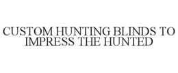 CUSTOM HUNTING BLINDS TO IMPRESS THE HUNTED trademark