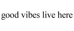 GOOD VIBES LIVE HERE trademark
