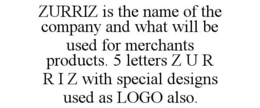 ZURRIZ IS THE NAME OF THE COMPANY AND WHAT WILL BE USED FOR MERCHANTS PRODUCTS. 5 LETTERS Z U R R I Z WITH SPECIAL DESIGNS USED AS LOGO ALSO. trademark