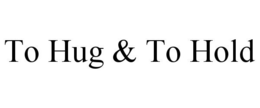 TO HUG & TO HOLD trademark