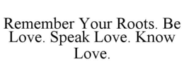 REMEMBER YOUR ROOTS. BE LOVE. SPEAK LOVE. KNOW LOVE. trademark