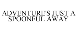 ADVENTURE'S JUST A SPOONFUL AWAY trademark