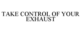 TAKE CONTROL OF YOUR EXHAUST trademark