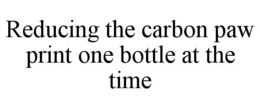 REDUCING THE CARBON PAW PRINT ONE BOTTLE AT THE TIME trademark